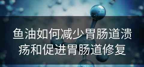 鱼油如何减少胃肠道溃疡和促进胃肠道修复